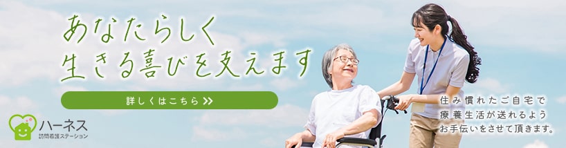 ハーネス訪問看護ステーション。あなたらしく生きる喜びを支えます。住み慣れたご自宅で療養生活が送れるようお手伝いさせていただきます。詳しくはこちら。